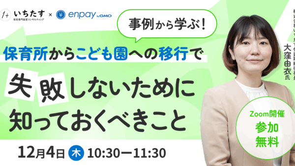 【12/4再配信】事例から学ぶ！保育所からこども園への移行で失敗しないために知っておくべきこと｜GMOエンペイ株式会社様との共催オンラインセミナーのお知らせ