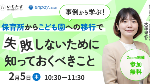 【2/5再配信】事例から学ぶ！保育所からこども園への移行で失敗しないために知っておくべきこと｜GMOエンペイ株式会社様との共催オンラインセミナーのお知らせ